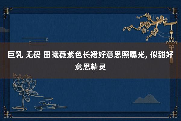 巨乳 无码 田曦薇紫色长裙好意思照曝光, 似甜好意思精灵