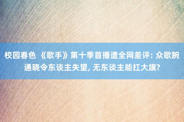 校园春色 《歌手》第十季首播遭全网差评: 众歌腕通晓令东谈主失望, 无东谈主能扛大旗?